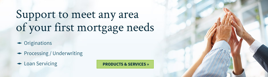 Support to meet any area of your first mortgage needs. Originations, Processing/Underwriting, Loan Servicing.