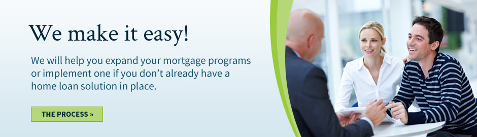 We make it easy! We will help you expand your mortgage programs or implement one if you do not already have a home loan solution in place.